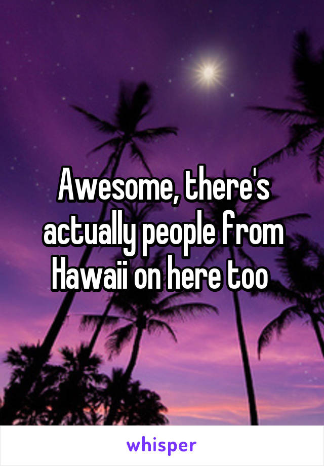 Awesome, there's actually people from Hawaii on here too 