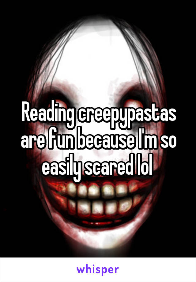 Reading creepypastas are fun because I'm so easily scared lol 