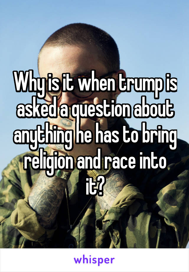 Why is it when trump is asked a question about anything he has to bring religion and race into it?