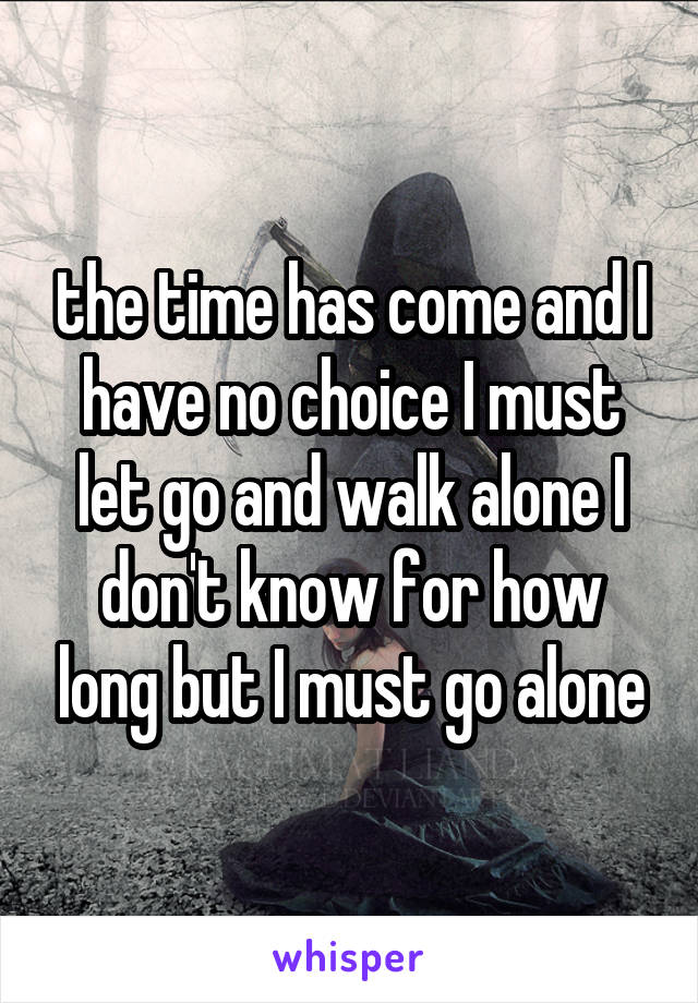 the time has come and I have no choice I must let go and walk alone I don't know for how long but I must go alone