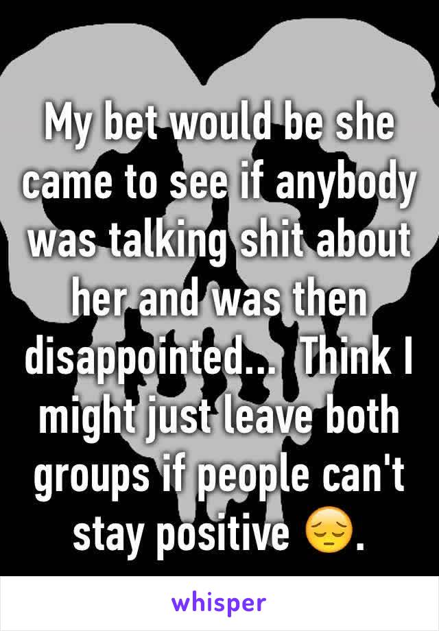 My bet would be she came to see if anybody was talking shit about her and was then disappointed...  Think I might just leave both groups if people can't stay positive 😔.