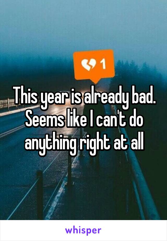 This year is already bad. Seems like I can't do anything right at all