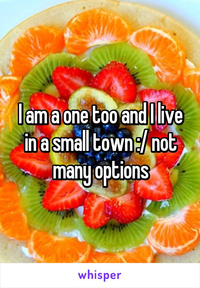 I am a one too and I live in a small town :/ not many options