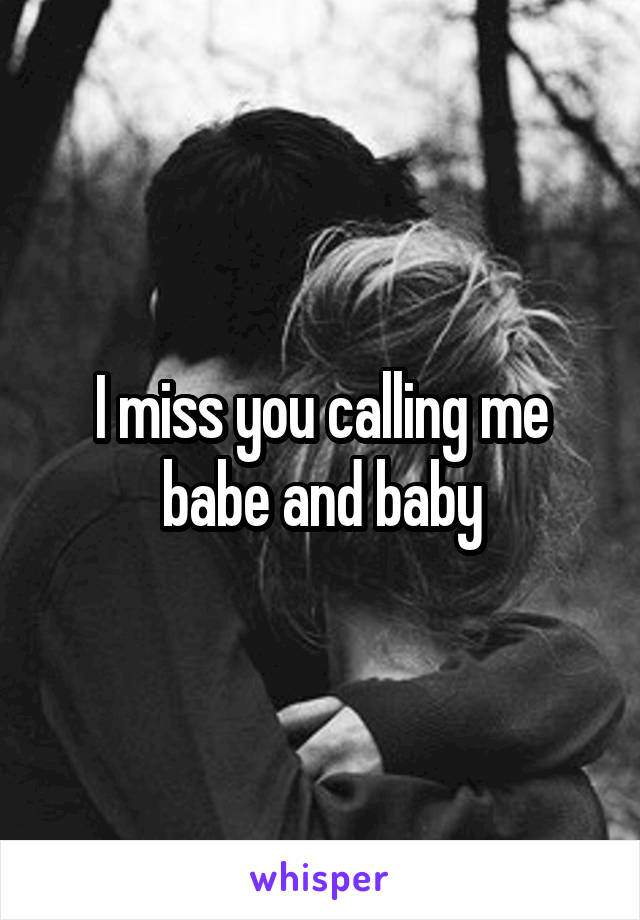 I miss you calling me babe and baby