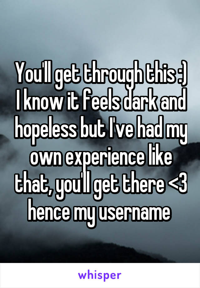 You'll get through this :) I know it feels dark and hopeless but I've had my own experience like that, you'll get there <3 hence my username 