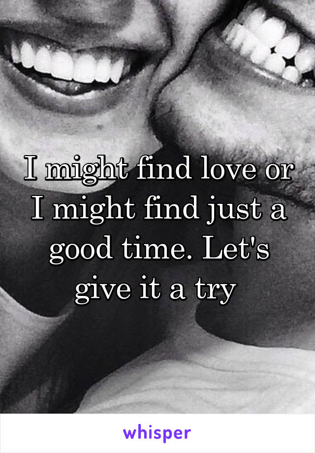 I might find love or I might find just a good time. Let's give it a try 