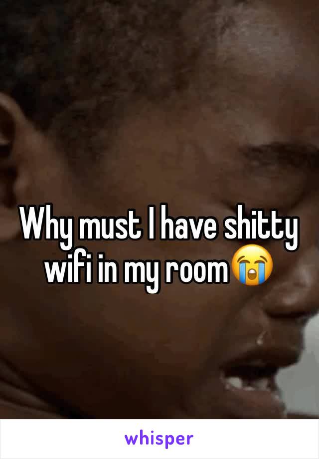 Why must I have shitty wifi in my room😭