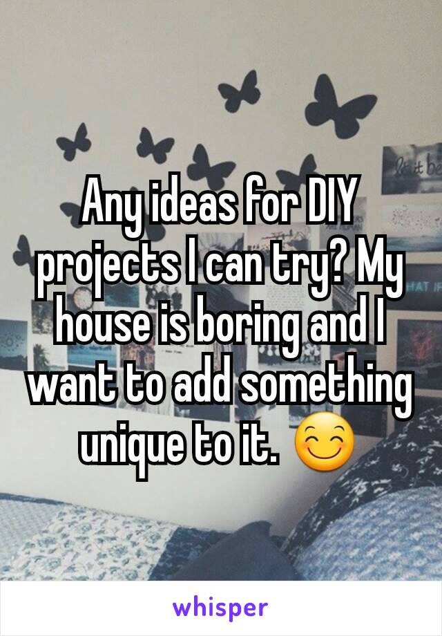 Any ideas for DIY projects I can try? My house is boring and I want to add something unique to it. 😊