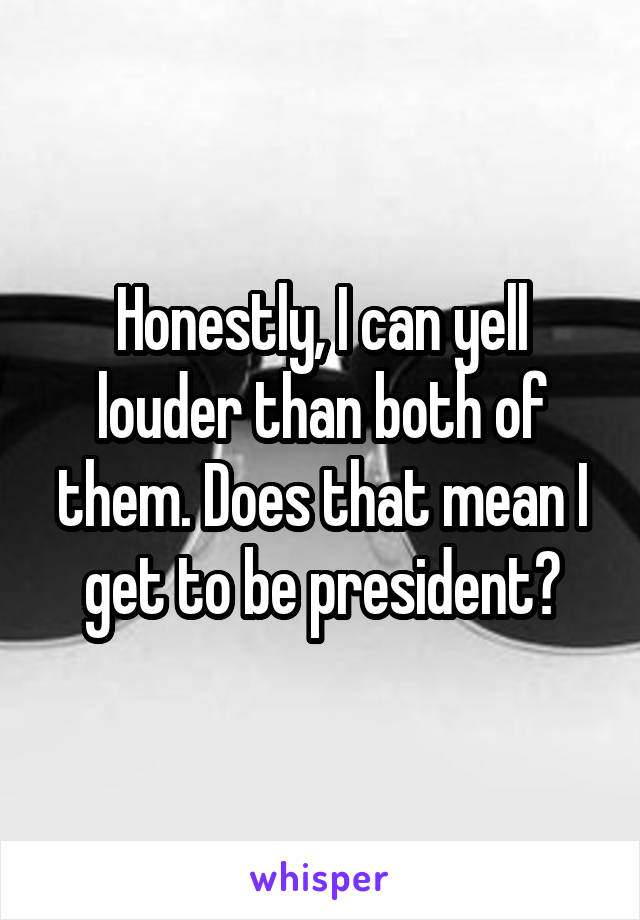 Honestly, I can yell louder than both of them. Does that mean I get to be president?