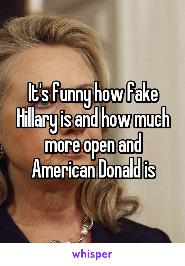 It's funny how fake Hillary is and how much more open and American Donald is