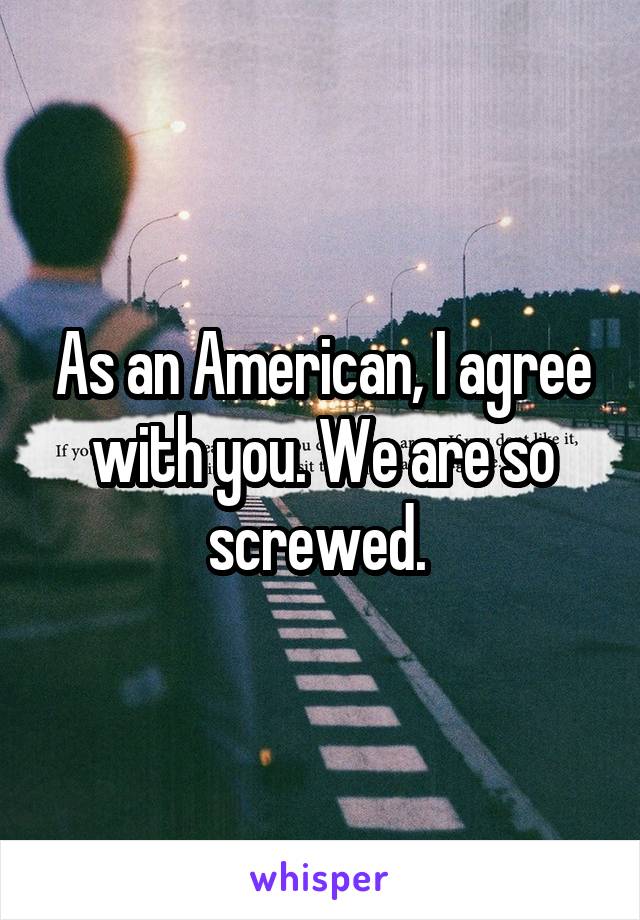 As an American, I agree with you. We are so screwed. 