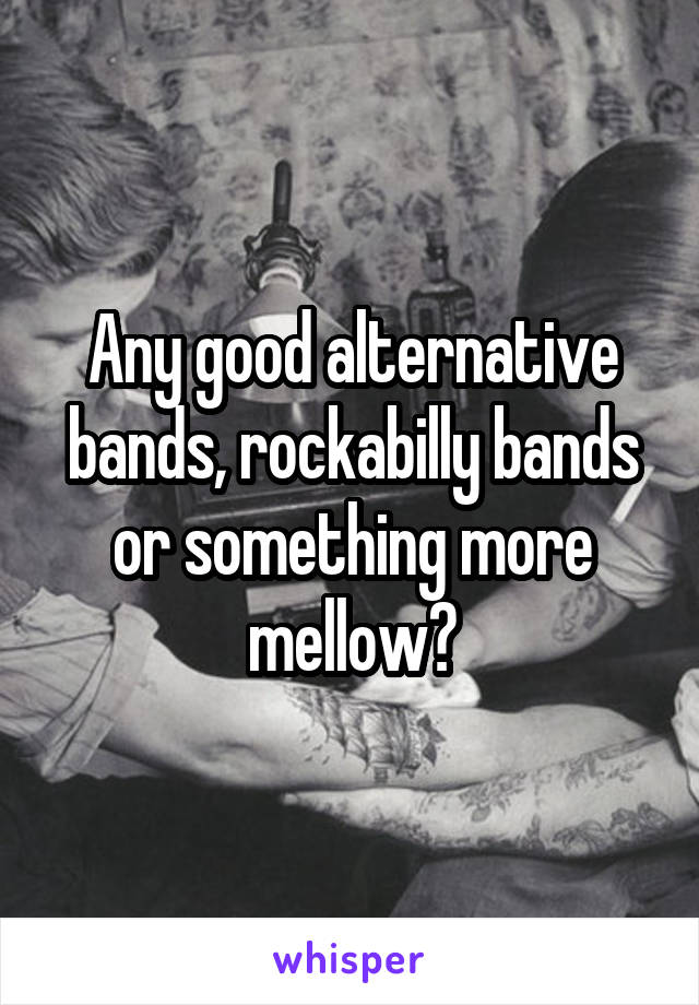 Any good alternative bands, rockabilly bands or something more mellow?