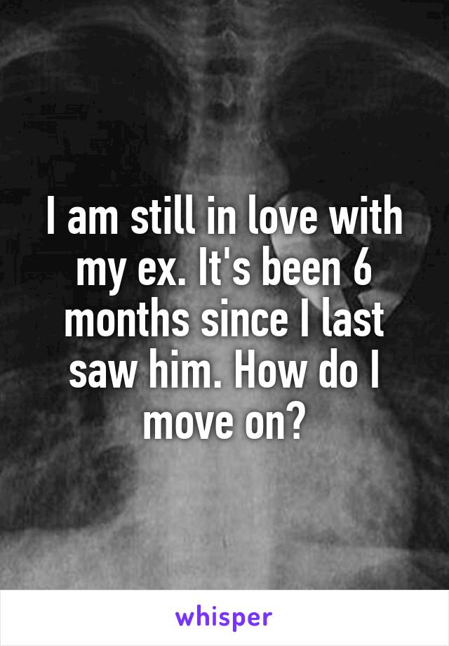 I am still in love with my ex. It's been 6 months since I last saw him. How do I move on?