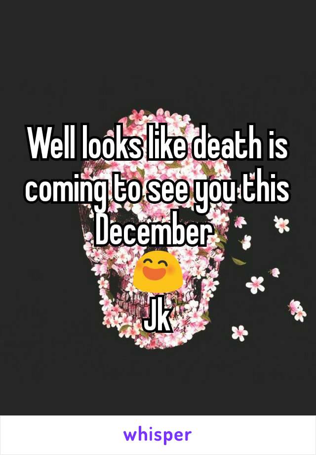 Well looks like death is coming to see you this  December 
😄
Jk