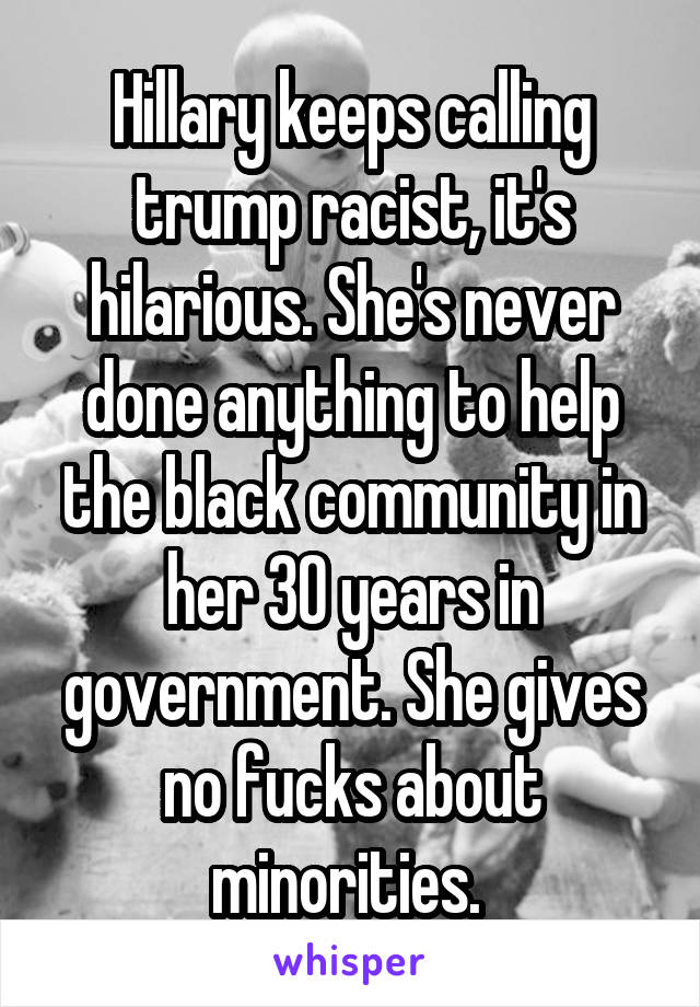 Hillary keeps calling trump racist, it's hilarious. She's never done anything to help the black community in her 30 years in government. She gives no fucks about minorities. 