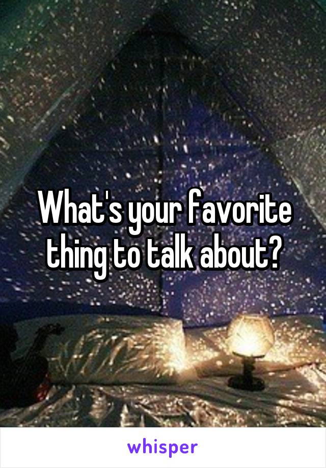 What's your favorite thing to talk about?