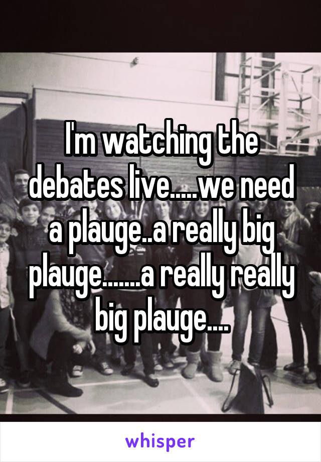 I'm watching the debates live.....we need a plauge..a really big plauge.......a really really big plauge....