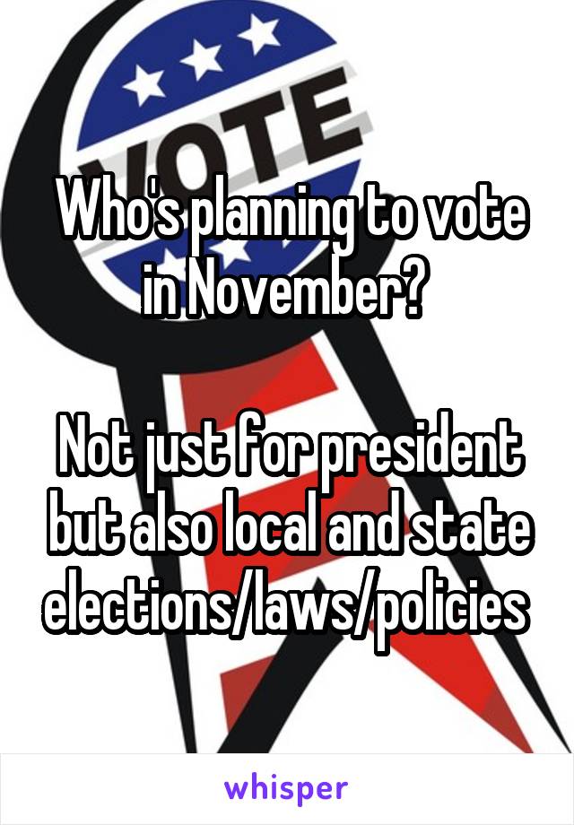 Who's planning to vote in November? 

Not just for president but also local and state elections/laws/policies 