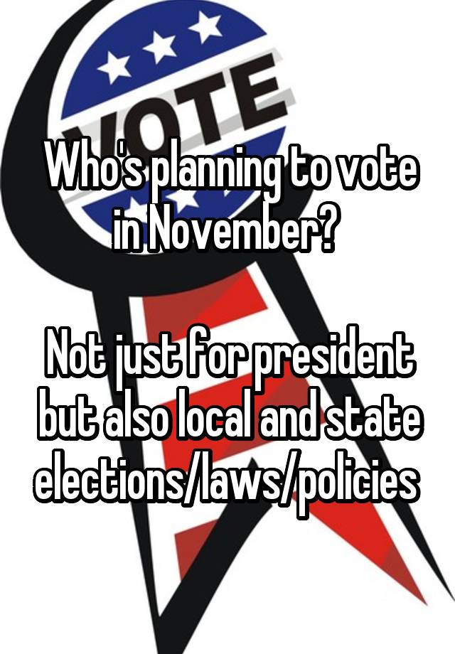 Who's planning to vote in November? 

Not just for president but also local and state elections/laws/policies 