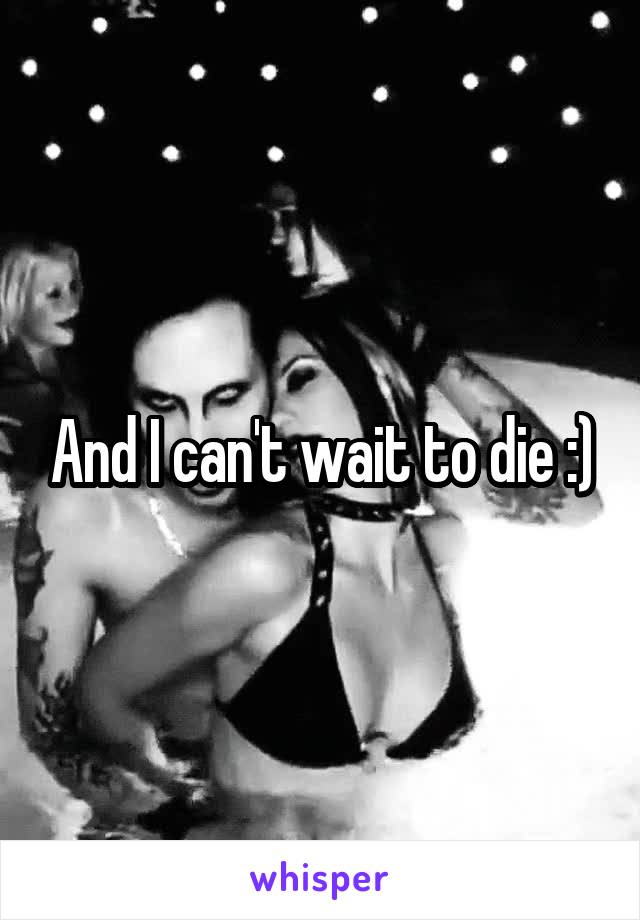 And I can't wait to die :)