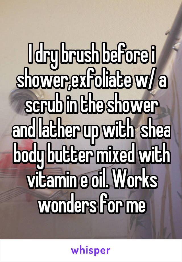 I dry brush before i shower,exfoliate w/ a scrub in the shower and lather up with  shea body butter mixed with vitamin e oil. Works wonders for me