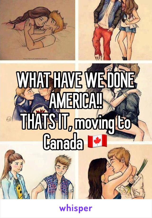 WHAT HAVE WE DONE AMERICA!! 
THATS IT, moving to Canada 🇨🇦 