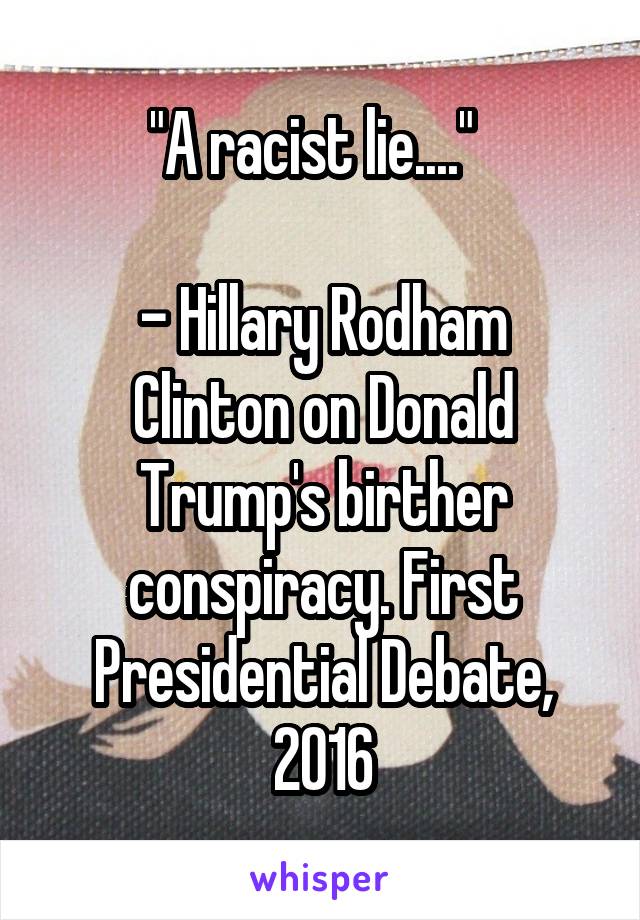 "A racist lie...."  

- Hillary Rodham Clinton on Donald Trump's birther conspiracy. First Presidential Debate, 2016