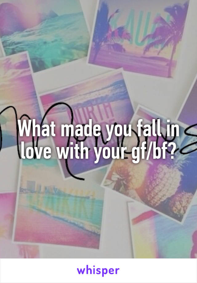 What made you fall in love with your gf/bf?