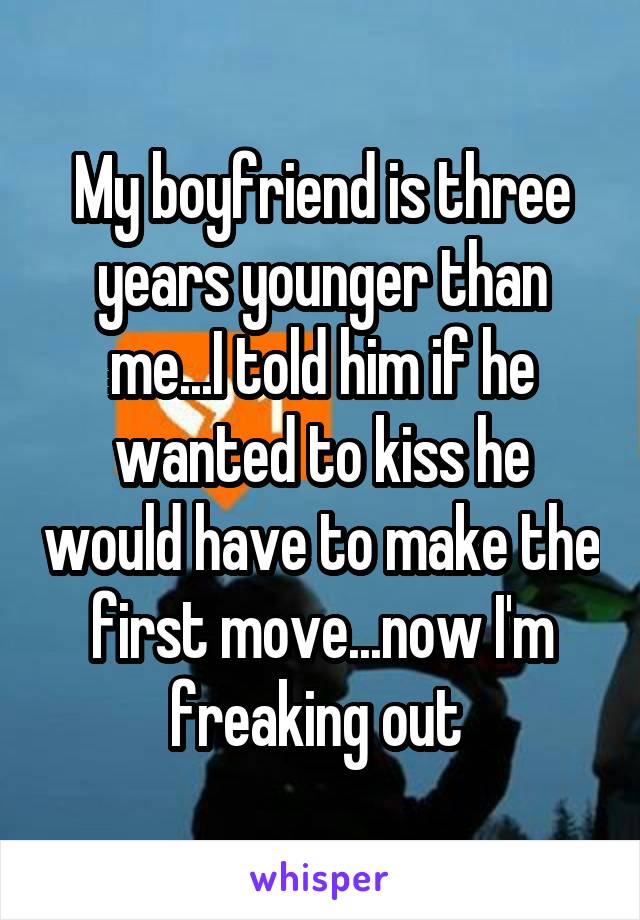 My boyfriend is three years younger than me...I told him if he wanted to kiss he would have to make the first move...now I'm freaking out 