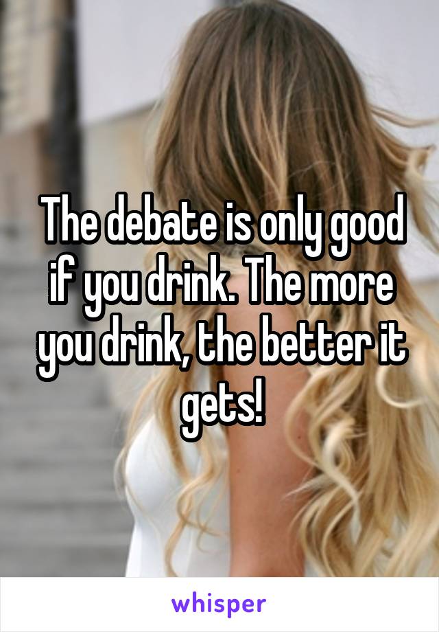 The debate is only good if you drink. The more you drink, the better it gets!