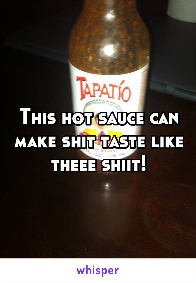 This hot sauce can make shit taste like theee shiit!