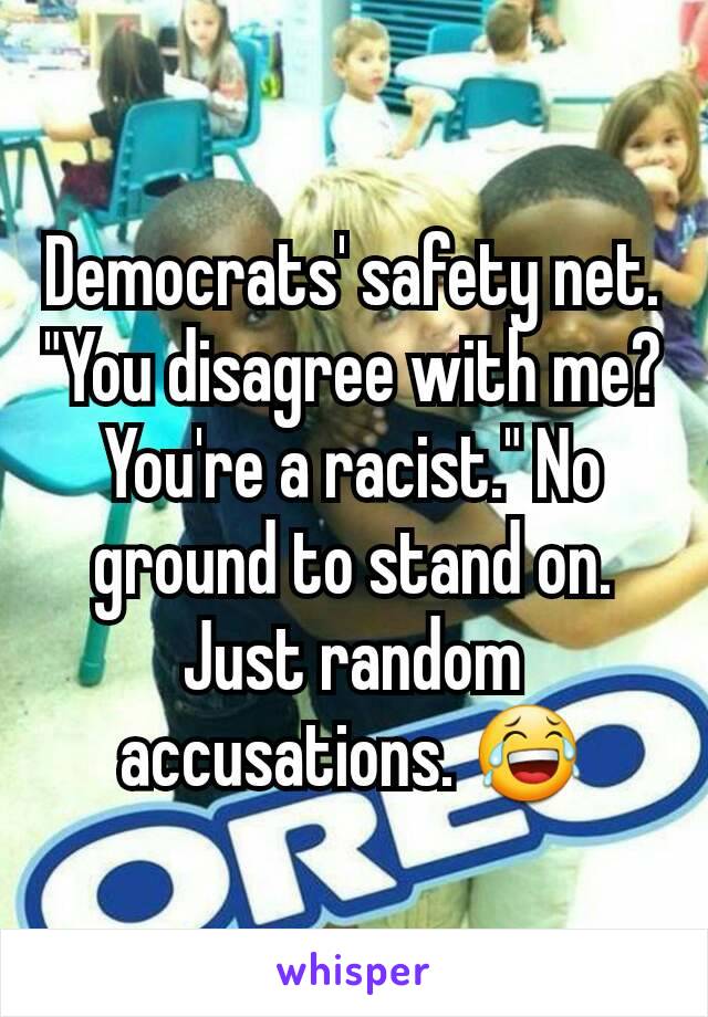 Democrats' safety net. "You disagree with me? You're a racist." No ground to stand on. Just random accusations. 😂