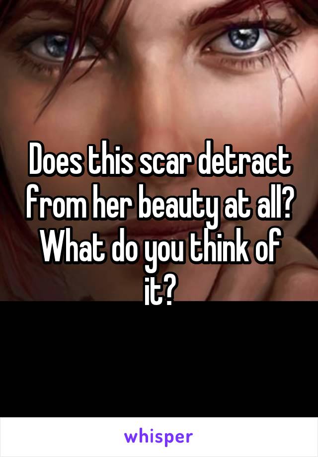 Does this scar detract from her beauty at all? What do you think of it?