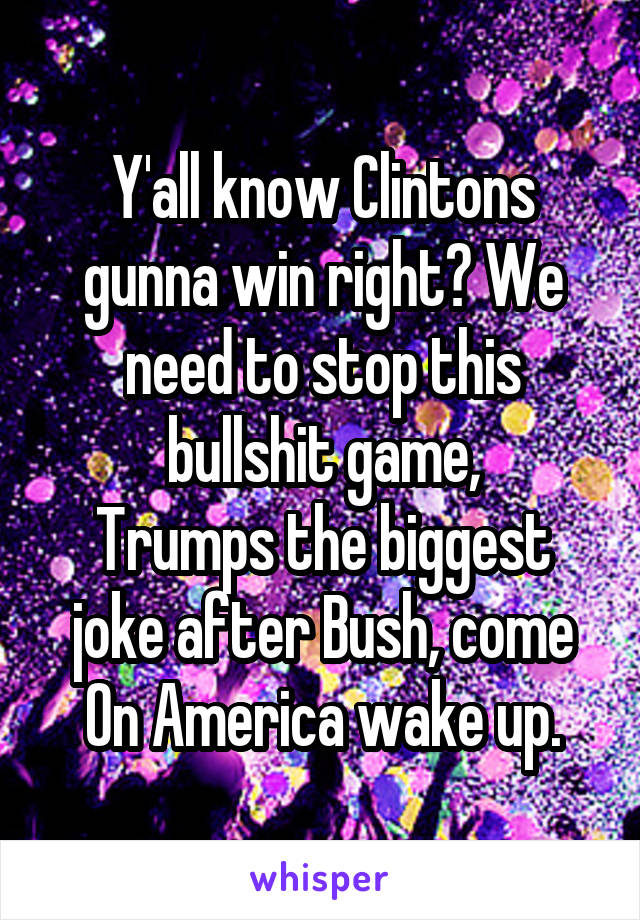 Y'all know Clintons gunna win right? We need to stop this bullshit game,
Trumps the biggest joke after Bush, come
On America wake up.