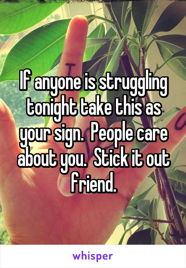 If anyone is struggling tonight take this as your sign.  People care about you.  Stick it out friend.