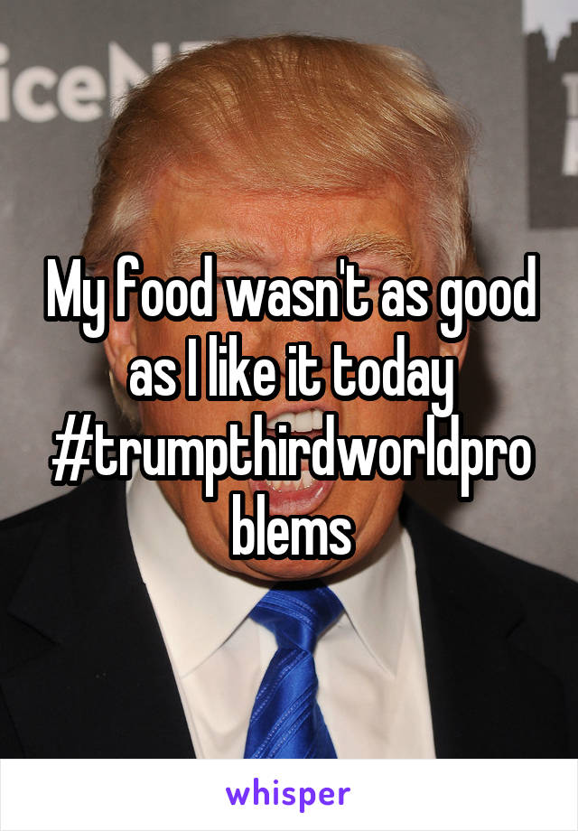 My food wasn't as good as I like it today #trumpthirdworldproblems