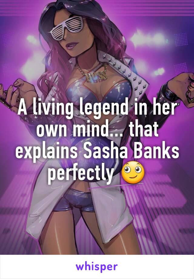 A living legend in her own mind... that explains Sasha Banks perfectly 🙄