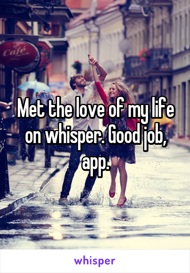 Met the love of my life on whisper. Good job, app.