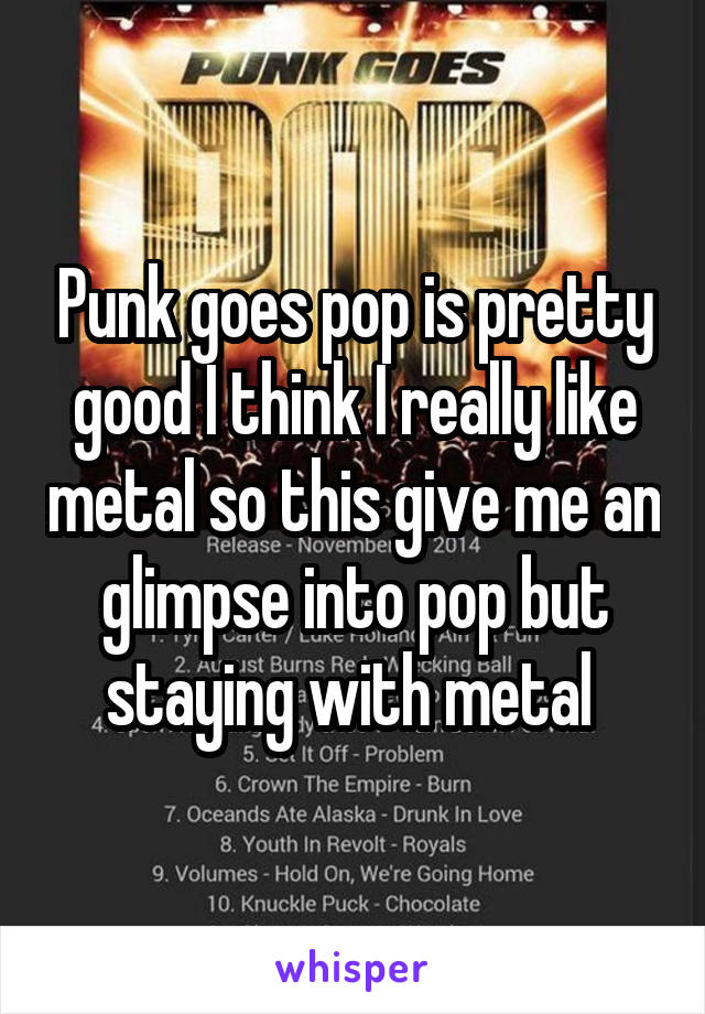 Punk goes pop is pretty good I think I really like metal so this give me an glimpse into pop but staying with metal 