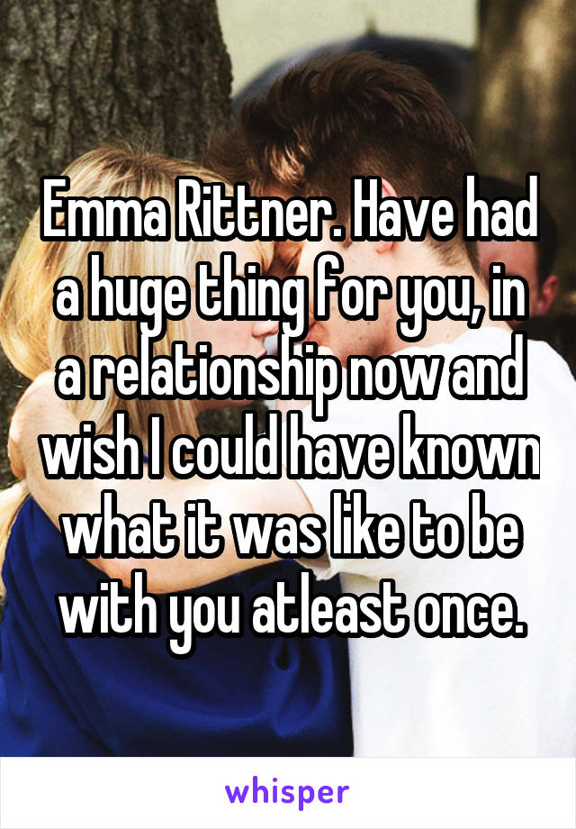 Emma Rittner. Have had a huge thing for you, in a relationship now and wish I could have known what it was like to be with you atleast once.