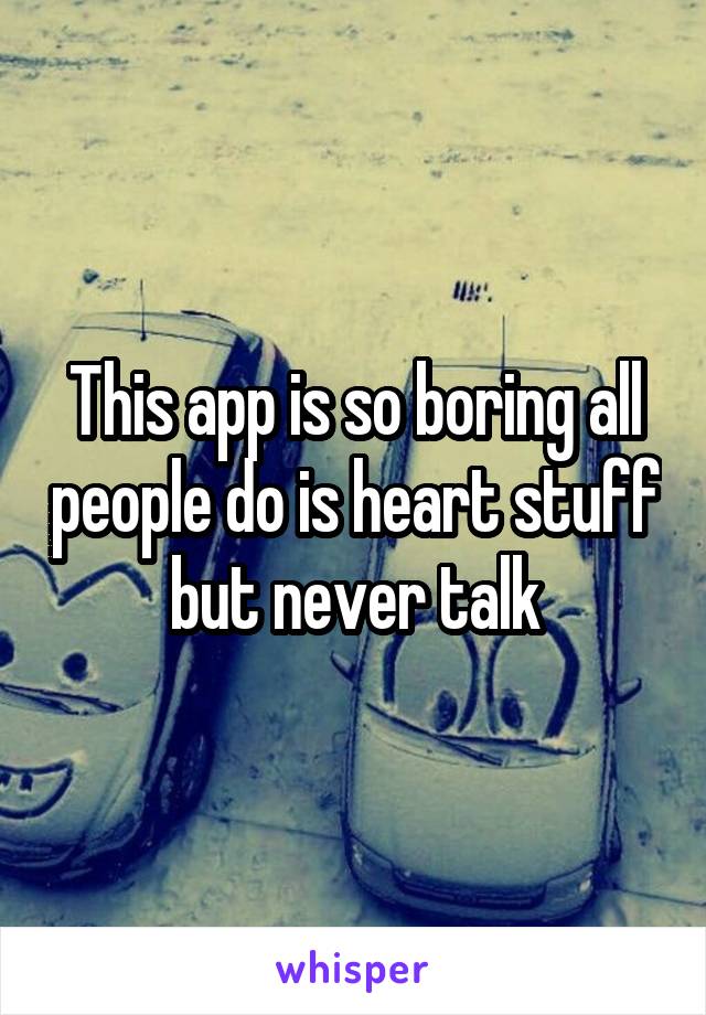 This app is so boring all people do is heart stuff but never talk