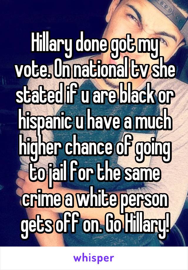 Hillary done got my vote. On national tv she stated if u are black or hispanic u have a much higher chance of going to jail for the same crime a white person gets off on. Go Hillary!