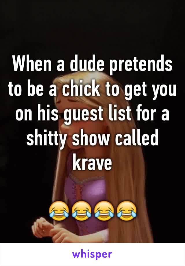 When a dude pretends to be a chick to get you on his guest list for a shitty show called krave

😂😂😂😂