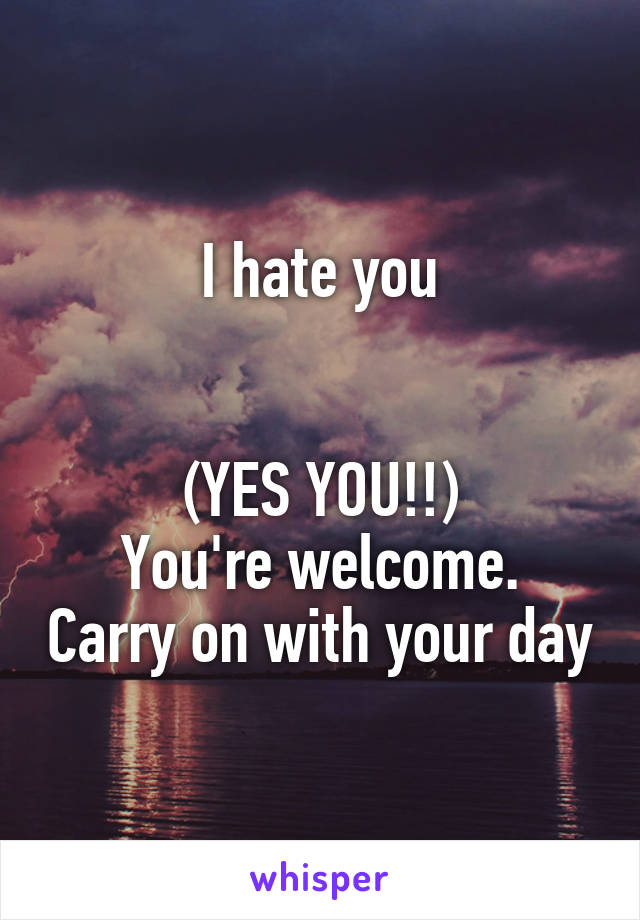 I hate you


(YES YOU!!)
You're welcome. Carry on with your day