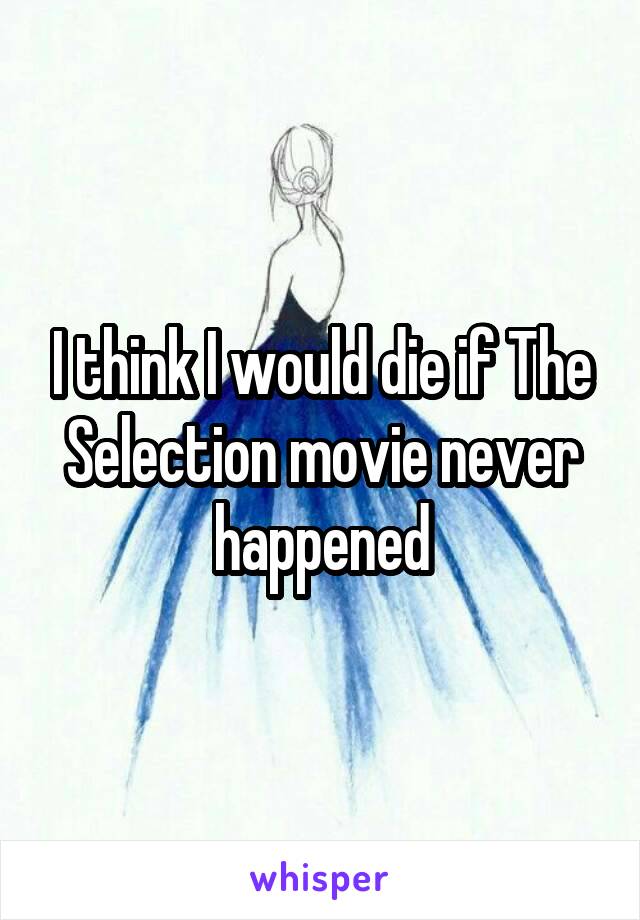 I think I would die if The Selection movie never happened