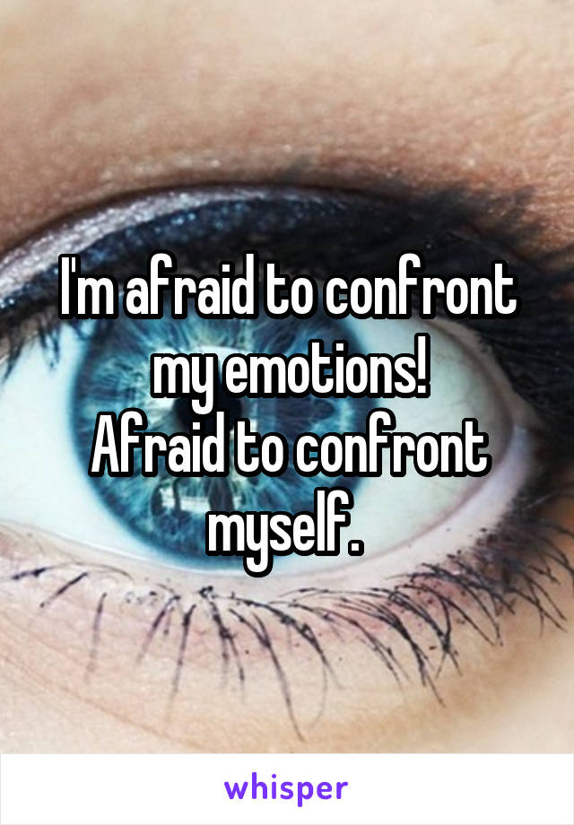 I'm afraid to confront my emotions!
Afraid to confront myself. 