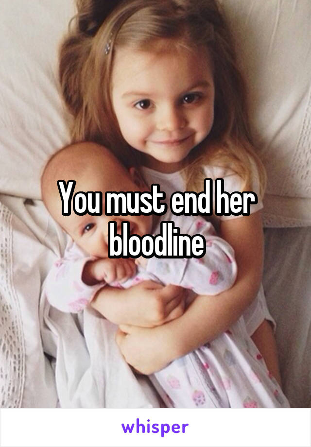 You must end her bloodline