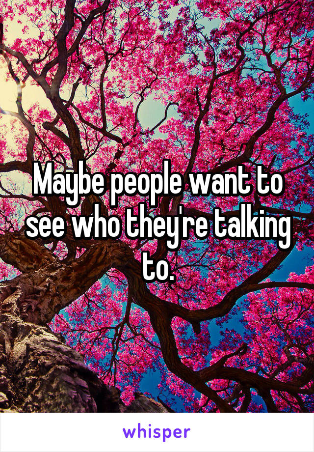 Maybe people want to see who they're talking to.