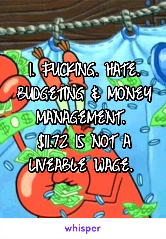 I. FUCKING. HATE. BUDGETING & MONEY MANAGEMENT. 
$11.72 IS NOT A LIVEABLE WAGE. 