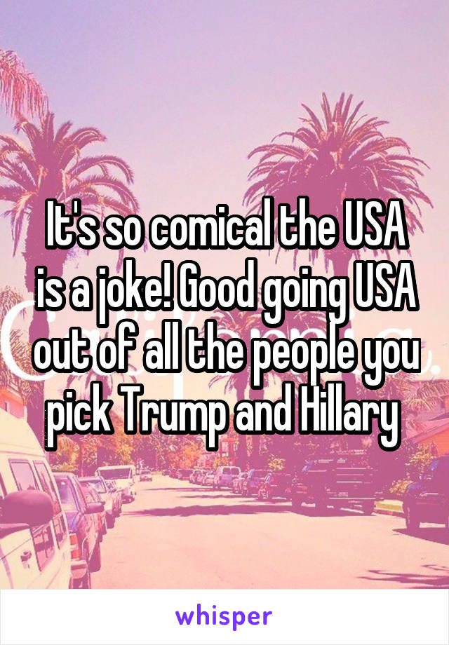 It's so comical the USA is a joke! Good going USA out of all the people you pick Trump and Hillary 